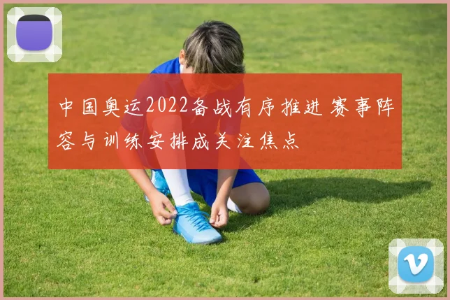 中国奥运2022备战有序推进 赛事阵容与训练安排成关注焦点