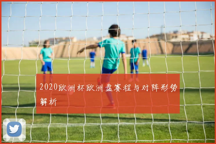2020欧洲杯欧洲盘赛程与对阵形势解析