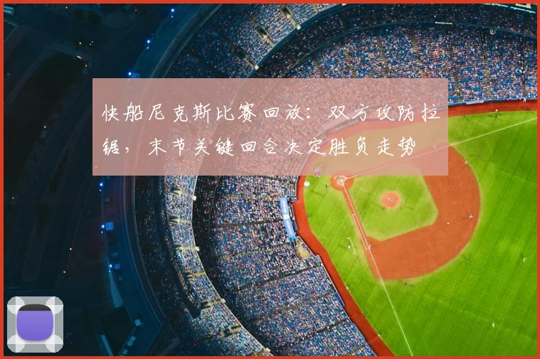 快船尼克斯比赛回放:双方攻防拉锯,末节关键回合决定胜负走势