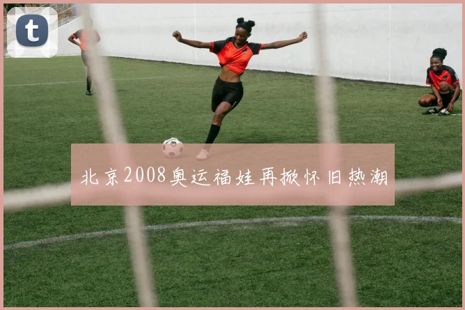 北京2008奥运福娃再掀怀旧热潮