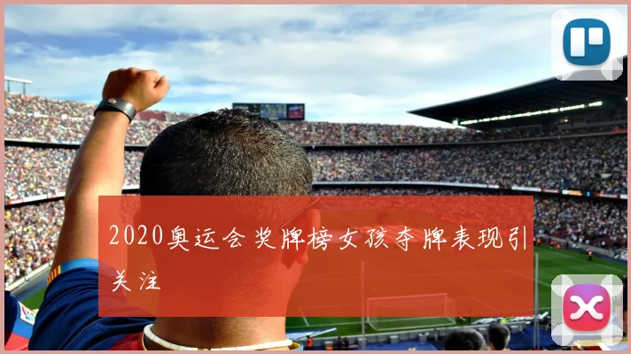 2020奥运会奖牌榜女孩夺牌表现引关注