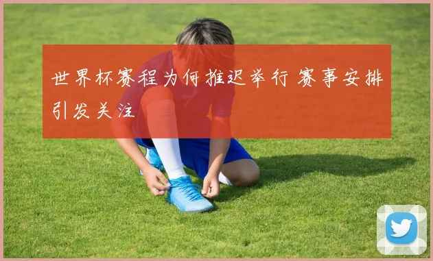 世界杯赛程为何推迟举行 赛事安排引发关注