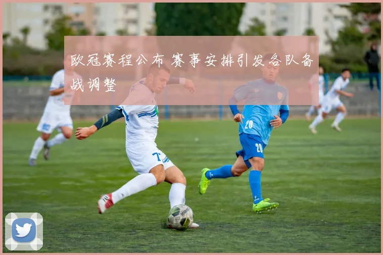 欧冠赛程公布 赛事安排引发各队备战调整